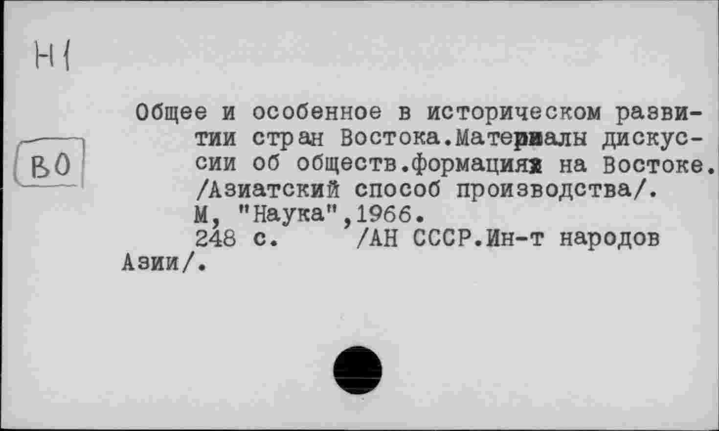 ﻿во
Общее и особенное в историческом развитии стран Востока.Материалы дискуссии об обществ.формация! на Востоке. /Азиатский способ производства/. М, "Наука",1966.
248 с. /АН СССР.Ин-т народов Азии/.